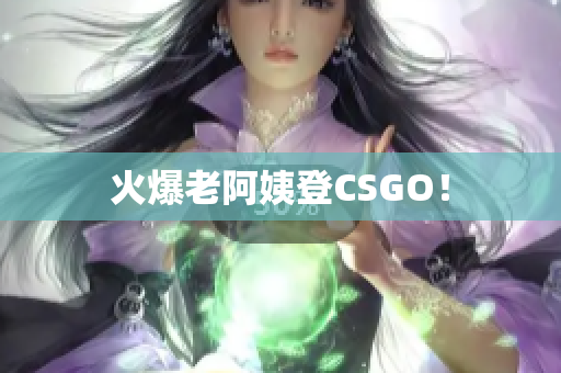 火爆老阿姨登CSGO！