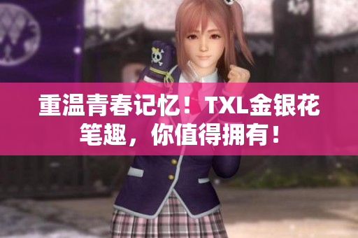 重温青春记忆！TXL金银花笔趣，你值得拥有！