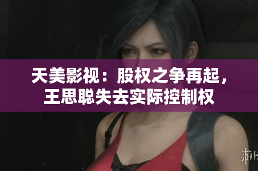 天美影视：股权之争再起，王思聪失去实际控制权