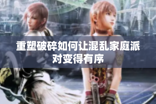 重塑破碎如何让混乱家庭派对变得有序