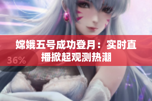 嫦娥五号成功登月：实时直播掀起观测热潮
