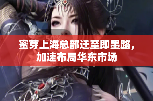 蜜芽上海总部迁至即墨路，加速布局华东市场