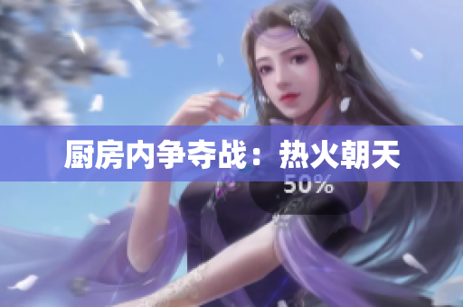 厨房内争夺战：热火朝天