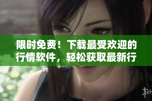 限时免费！下载最受欢迎的行情软件，轻松获取最新行情资讯