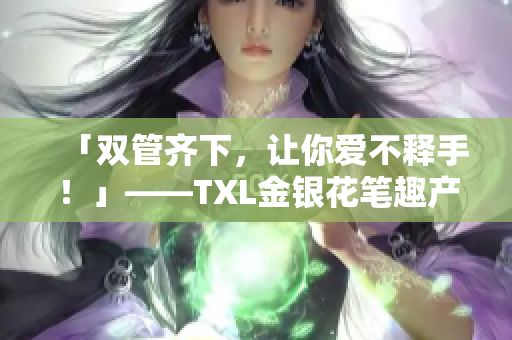 「双管齐下，让你爱不释手！」——TXL金银花笔趣产品测评