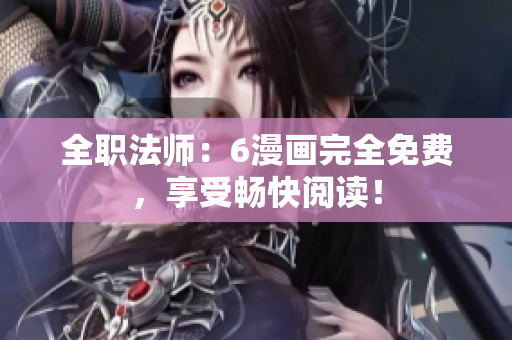 全职法师：6漫画完全免费，享受畅快阅读！