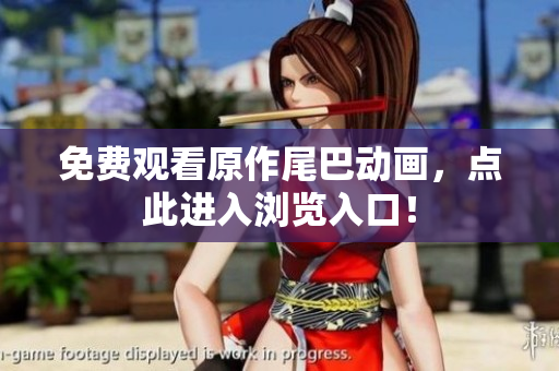 免费观看原作尾巴动画，点此进入浏览入口！