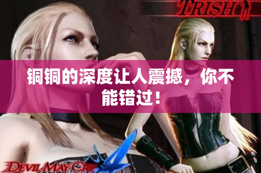 铜铜的深度让人震撼，你不能错过！