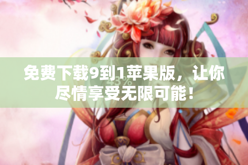 免费下载9到1苹果版，让你尽情享受无限可能！