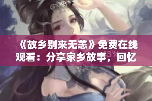 《故乡别来无恙》免费在线观看：分享家乡故事，回忆乡愁情怀