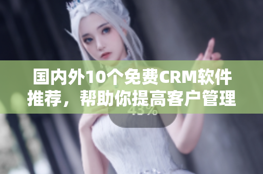 国内外10个免费CRM软件推荐，帮助你提高客户管理效率