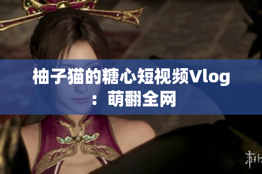 柚子猫的糖心短视频Vlog：萌翻全网