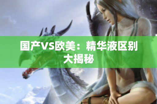 国产VS欧美：精华液区别大揭秘