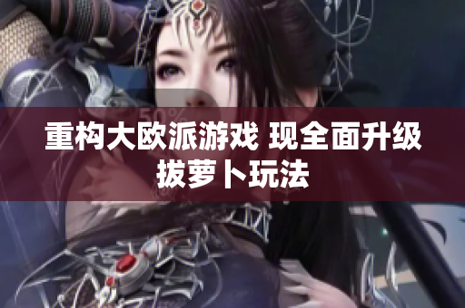 重构大欧派游戏 现全面升级拔萝卜玩法