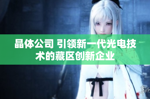 晶体公司 引领新一代光电技术的藏区创新企业