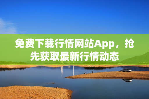 免费下载行情网站App，抢先获取最新行情动态