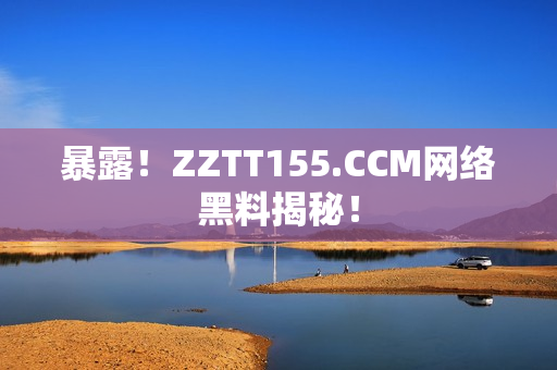 暴露！ZZTT155.CCM网络黑料揭秘！