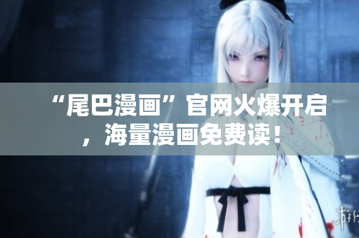“尾巴漫画”官网火爆开启，海量漫画免费读！