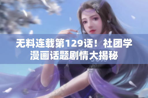无料连载第129话！社团学漫画话题剧情大揭秘
