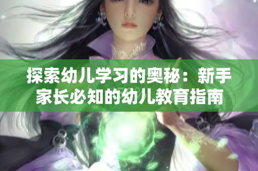 探索幼儿学习的奥秘：新手家长必知的幼儿教育指南