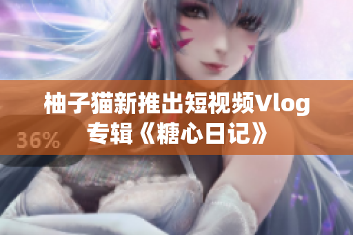 柚子猫新推出短视频Vlog专辑《糖心日记》