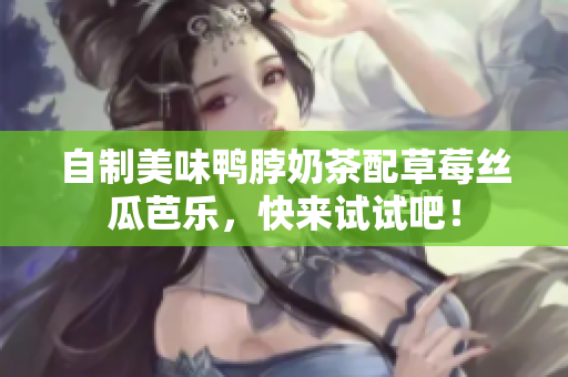 自制美味鸭脖奶茶配草莓丝瓜芭乐，快来试试吧！