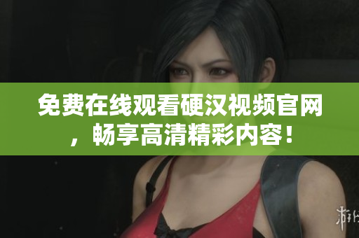 免费在线观看硬汉视频官网，畅享高清精彩内容！