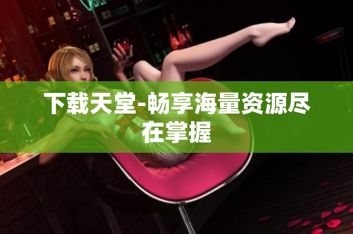 下载天堂-畅享海量资源尽在掌握
