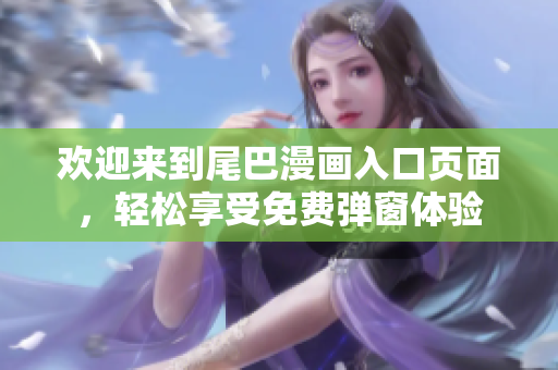 欢迎来到尾巴漫画入口页面，轻松享受免费弹窗体验