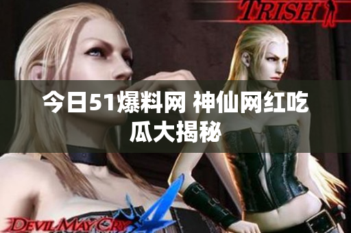 今日51爆料网 神仙网红吃瓜大揭秘