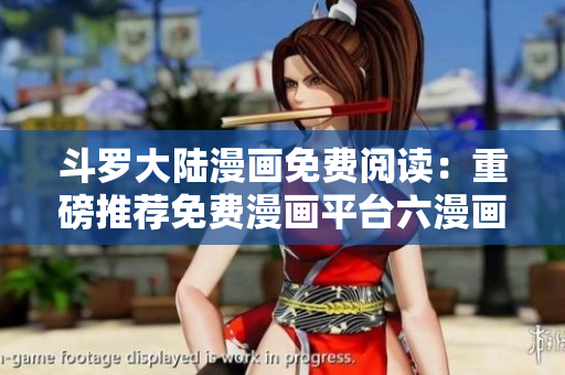 斗罗大陆漫画免费阅读：重磅推荐免费漫画平台六漫画！