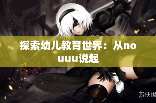 探索幼儿教育世界：从nouuu说起