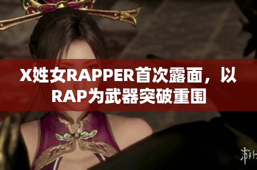 X姓女RAPPER首次露面，以RAP为武器突破重围