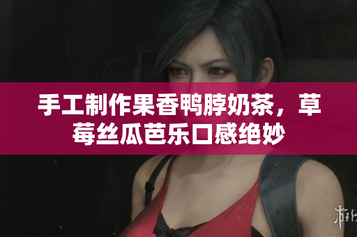手工制作果香鸭脖奶茶，草莓丝瓜芭乐口感绝妙