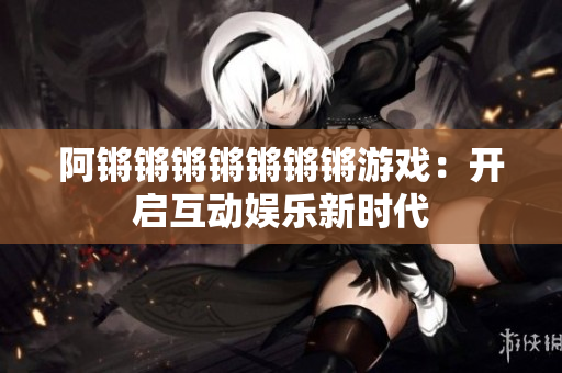 阿锵锵锵锵锵锵锵游戏：开启互动娱乐新时代