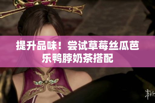 提升品味！尝试草莓丝瓜芭乐鸭脖奶茶搭配