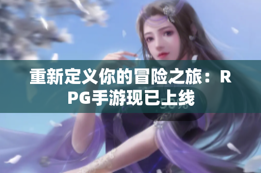 重新定义你的冒险之旅：RPG手游现已上线