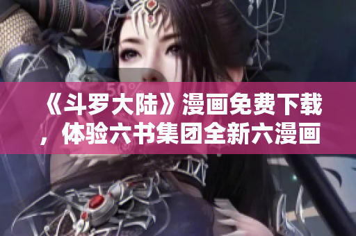 《斗罗大陆》漫画免费下载，体验六书集团全新六漫画平台！