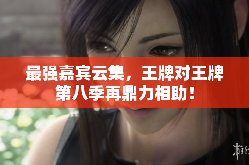 最强嘉宾云集，王牌对王牌第八季再鼎力相助！