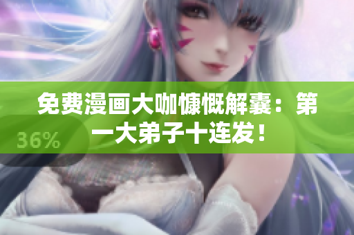 免费漫画大咖慷慨解囊：第一大弟子十连发！
