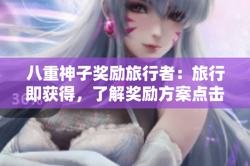 八重神子奖励旅行者：旅行即获得，了解奖励方案点击进入