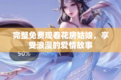 完整免费观看花房姑娘，享受浪漫的爱情故事