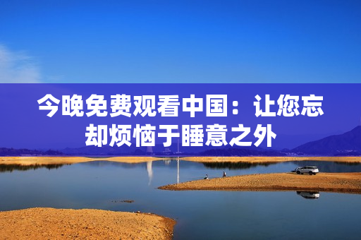 今晚免费观看中国：让您忘却烦恼于睡意之外