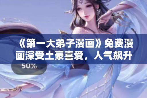 《第一大弟子漫画》免费漫画深受土豪喜爱，人气飙升！