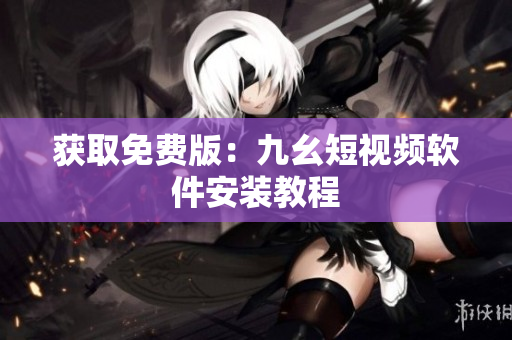 获取免费版：九幺短视频软件安装教程