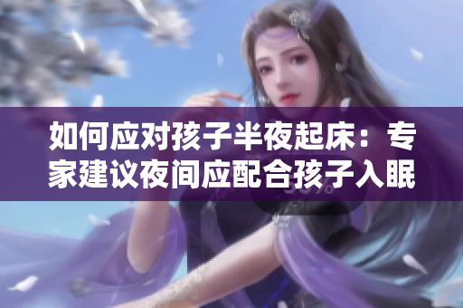 如何应对孩子半夜起床：专家建议夜间应配合孩子入眠，减少睡眠干扰。
