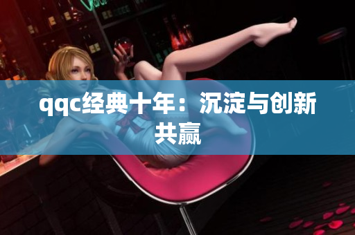 qqc经典十年：沉淀与创新共赢