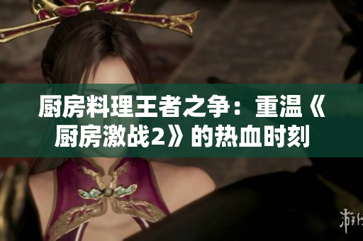 厨房料理王者之争：重温《厨房激战2》的热血时刻
