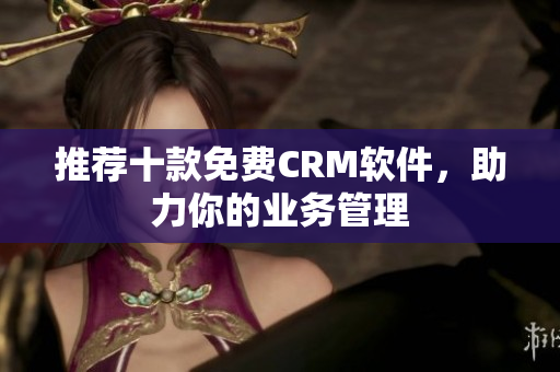 推荐十款免费CRM软件，助力你的业务管理