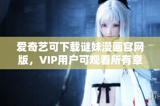 爱奇艺可下载谜妹漫画官网版，VIP用户可观看所有章节
